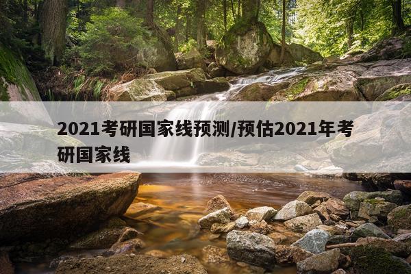 2021考研国家线预测/预估2021年考研国家线
