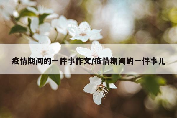 疫情期间的一件事作文/疫情期间的一件事儿