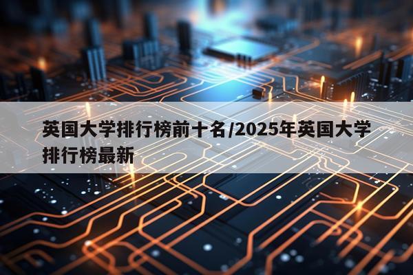 英国大学排行榜前十名/2025年英国大学排行榜最新