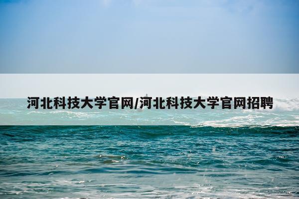 河北科技大学官网/河北科技大学官网招聘