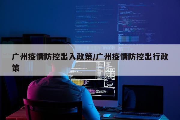 广州疫情防控出入政策/广州疫情防控出行政策