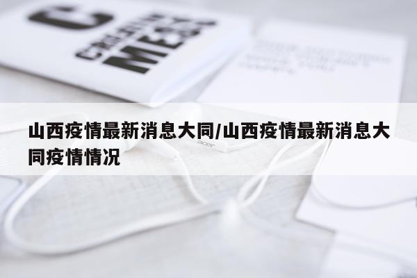山西疫情最新消息大同/山西疫情最新消息大同疫情情况