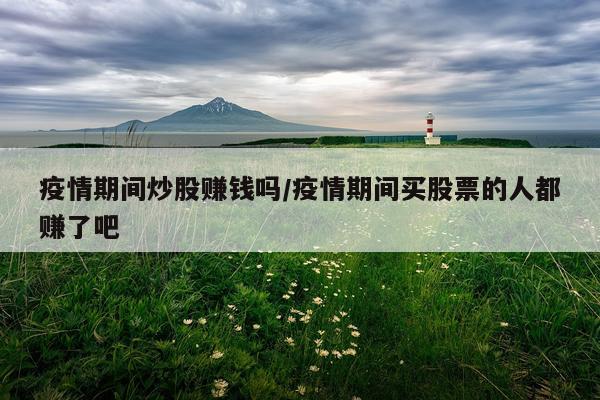 疫情期间炒股赚钱吗/疫情期间买股票的人都赚了吧