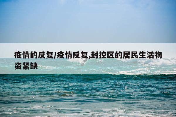 疫情的反复/疫情反复,封控区的居民生活物资紧缺