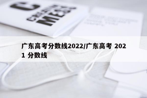 广东高考分数线2022/广东高考 2021 分数线