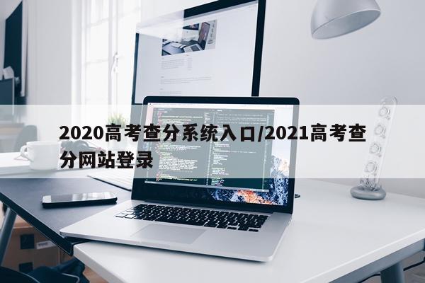 2020高考查分系统入口/2021高考查分网站登录