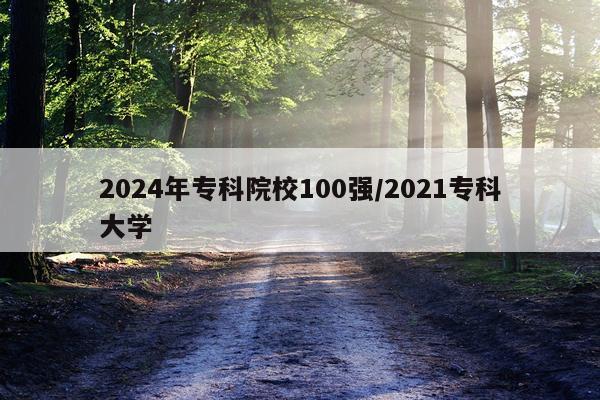 2024年专科院校100强/2021专科大学