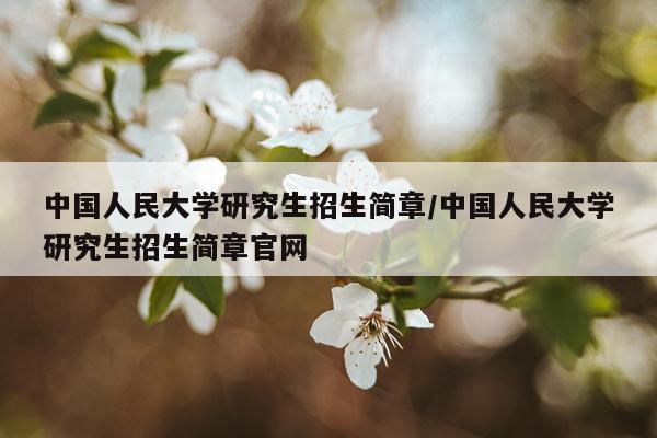 中国人民大学研究生招生简章/中国人民大学研究生招生简章官网