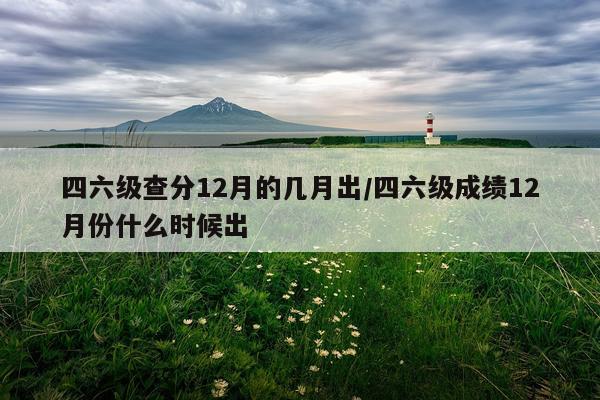 四六级查分12月的几月出/四六级成绩12月份什么时候出