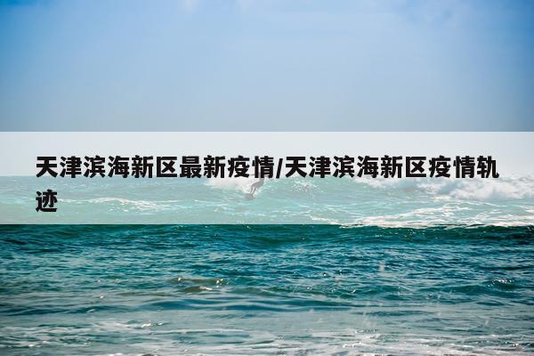 天津滨海新区最新疫情/天津滨海新区疫情轨迹