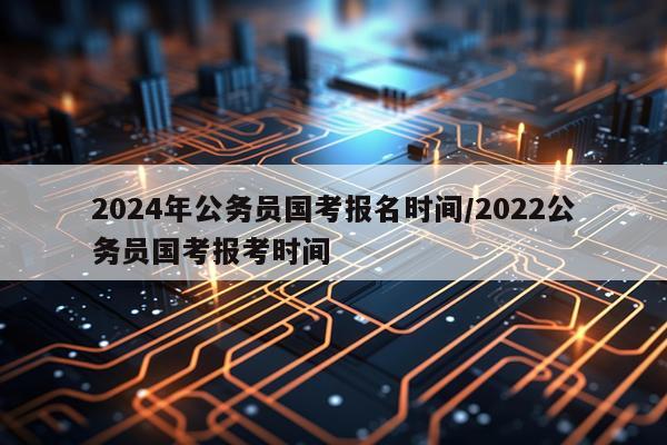 2024年公务员国考报名时间/2022公务员国考报考时间