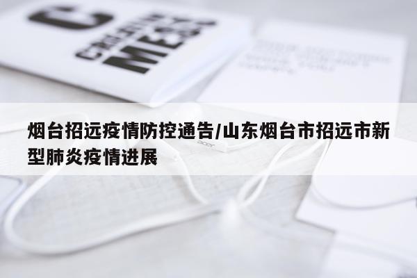 烟台招远疫情防控通告/山东烟台市招远市新型肺炎疫情进展