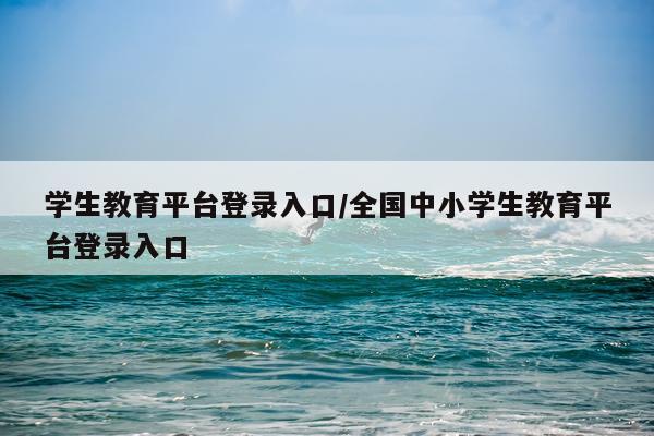 学生教育平台登录入口/全国中小学生教育平台登录入口