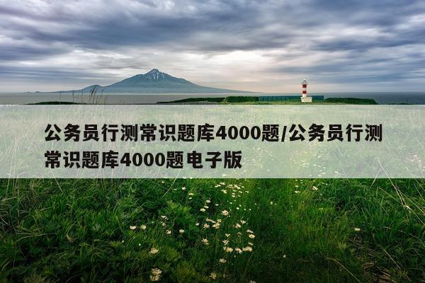 公务员行测常识题库4000题/公务员行测常识题库4000题电子版