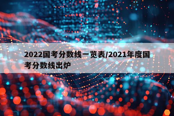 2022国考分数线一览表/2021年度国考分数线出炉