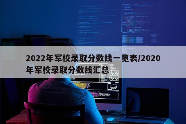 2022年军校录取分数线一览表/2020年军校录取分数线汇总