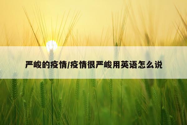 严峻的疫情/疫情很严峻用英语怎么说