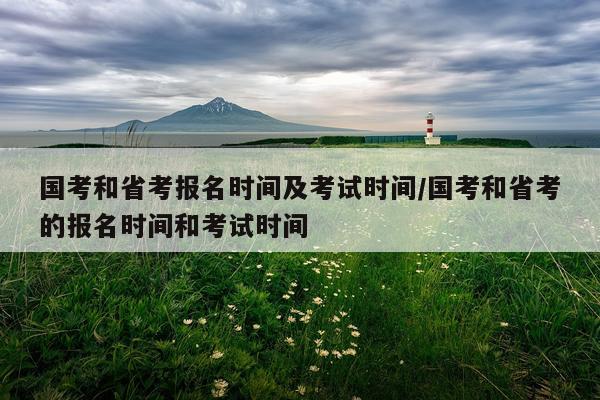 国考和省考报名时间及考试时间/国考和省考的报名时间和考试时间