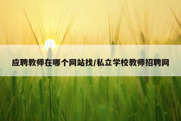 应聘教师在哪个网站找/私立学校教师招聘网