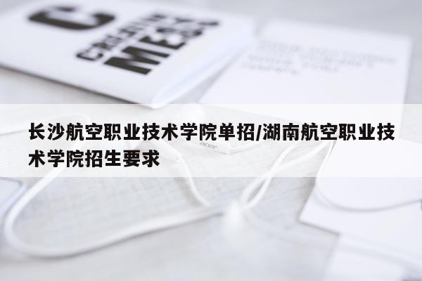 长沙航空职业技术学院单招/湖南航空职业技术学院招生要求