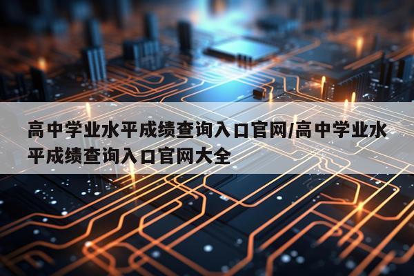 高中学业水平成绩查询入口官网/高中学业水平成绩查询入口官网大全