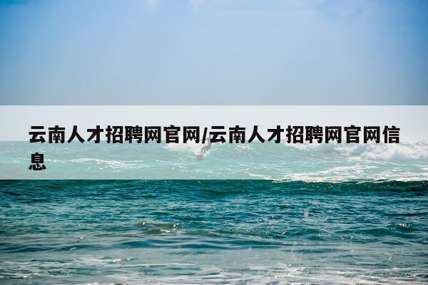 云南人才招聘网官网/云南人才招聘网官网信息