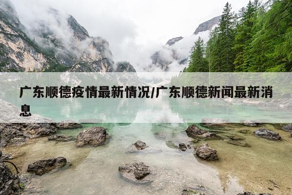 广东顺德疫情最新情况/广东顺德新闻最新消息