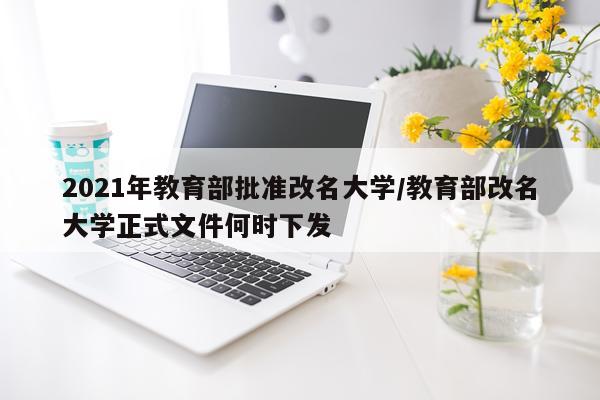 2021年教育部批准改名大学/教育部改名大学正式文件何时下发