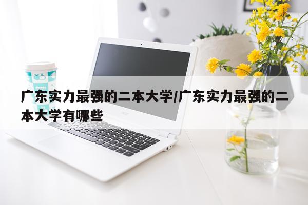广东实力最强的二本大学/广东实力最强的二本大学有哪些