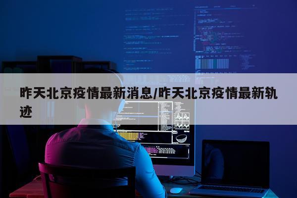 昨天北京疫情最新消息/昨天北京疫情最新轨迹