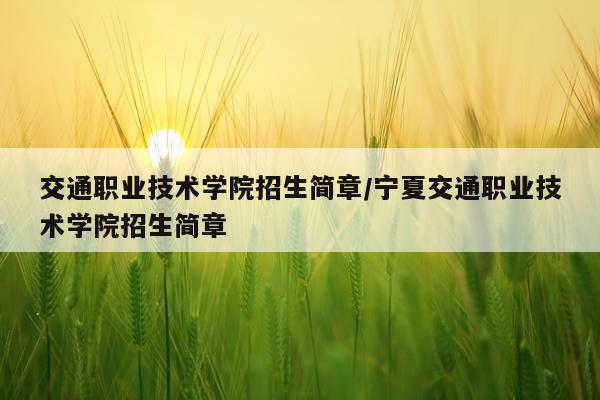 交通职业技术学院招生简章/宁夏交通职业技术学院招生简章