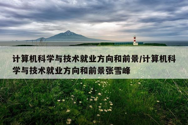 计算机科学与技术就业方向和前景/计算机科学与技术就业方向和前景张雪峰