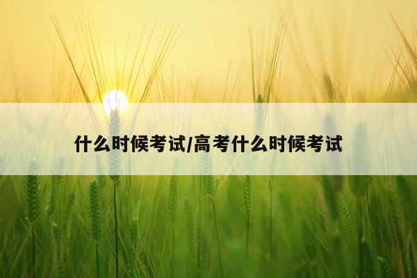 什么时候考试/高考什么时候考试