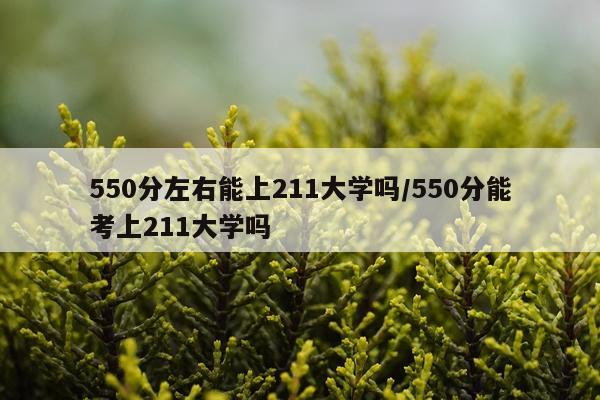 550分左右能上211大学吗/550分能考上211大学吗