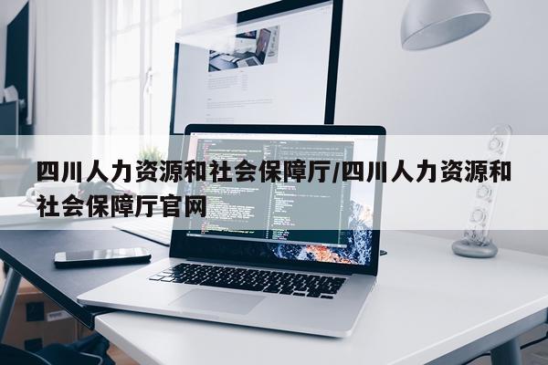 四川人力资源和社会保障厅/四川人力资源和社会保障厅官网