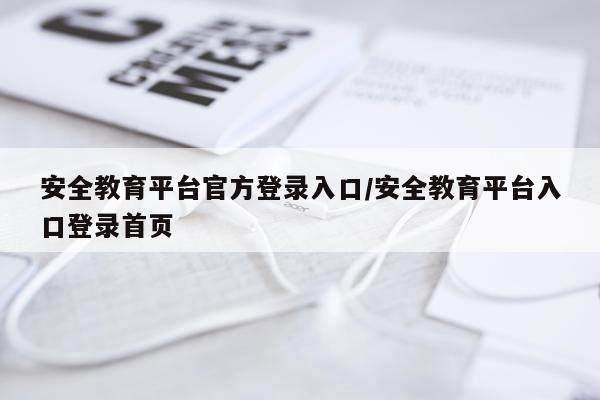 安全教育平台官方登录入口/安全教育平台入口登录首页