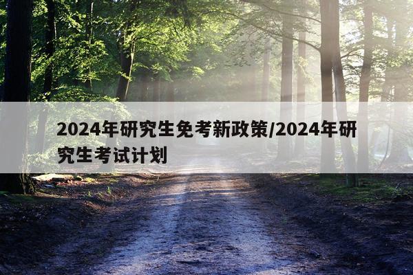 2024年研究生免考新政策/2024年研究生考试计划