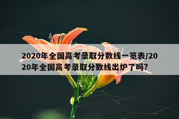2020年全国高考录取分数线一览表/2020年全国高考录取分数线出炉了吗?