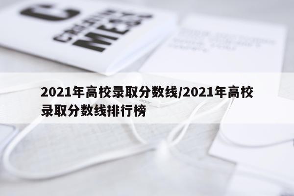 2021年高校录取分数线/2021年高校录取分数线排行榜