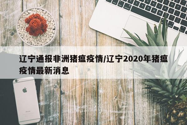 辽宁通报非洲猪瘟疫情/辽宁2020年猪瘟疫情最新消息