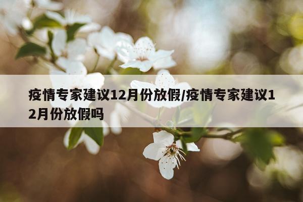 疫情专家建议12月份放假/疫情专家建议12月份放假吗