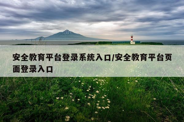 安全教育平台登录系统入口/安全教育平台页面登录入口