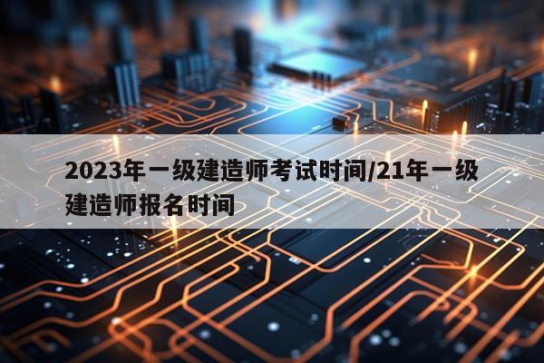 2023年一级建造师考试时间/21年一级建造师报名时间