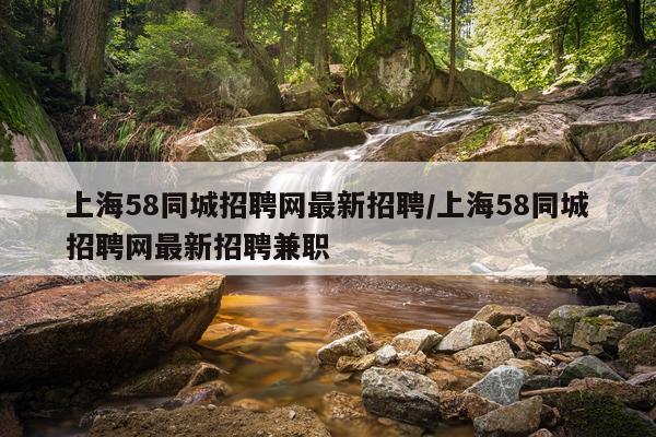 上海58同城招聘网最新招聘/上海58同城招聘网最新招聘兼职