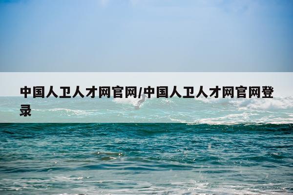 中国人卫人才网官网/中国人卫人才网官网登录