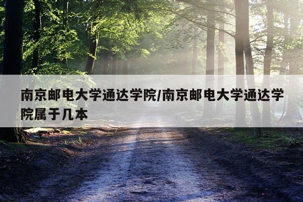 南京邮电大学通达学院/南京邮电大学通达学院属于几本