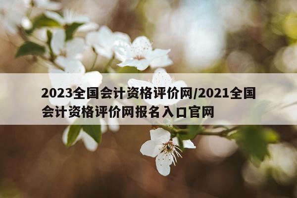 2023全国会计资格评价网/2021全国会计资格评价网报名入口官网