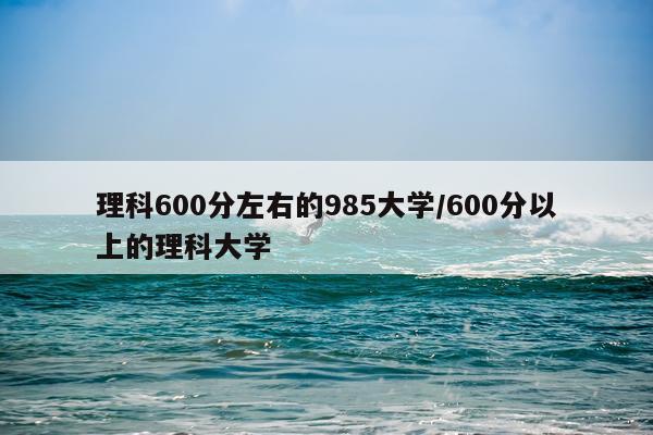理科600分左右的985大学/600分以上的理科大学