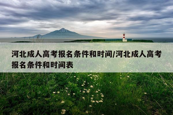 河北成人高考报名条件和时间/河北成人高考报名条件和时间表