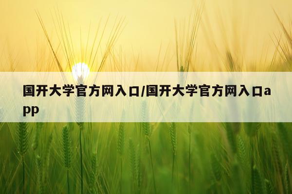国开大学官方网入口/国开大学官方网入口app